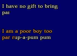 I have no gift to bring
pm

I am a poor boy too
par rup-a-pum pum