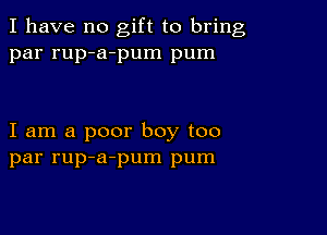 I have no gift to bring
par rup-a-pum pum

I am a poor boy too
par rup-a-pum pum