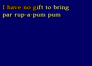 I have no gift to bring
par rup-a-pum pum