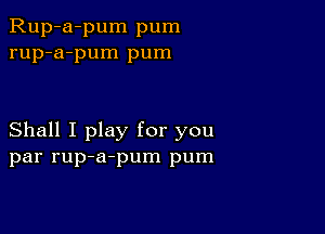 Rup-a-pum pum
rup-a-pum pum

Shall I play for you
par rup-a-pum pum