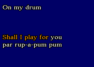 On my drum

Shall I play for you
par rup-a-pum pum