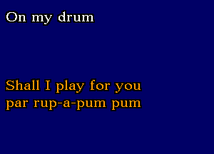 On my drum

Shall I play for you
par rup-a-pum pum