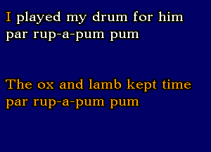 I played my drum for him
par rup-a-pum pum

The ox and lamb kept time
par rup-a-pum pum