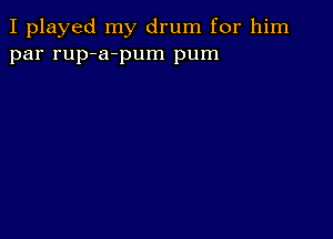 I played my drum for him
par rup-a-pum pum