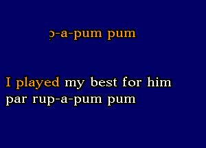 Q-a-pum pum

I played my best for him
par rup-a-pum pum