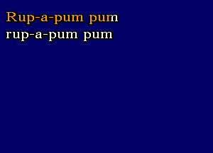 Rup-a-pum pum
rup-a-pum pum