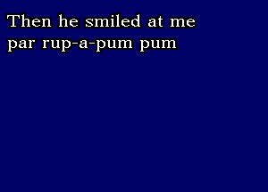 Then he smiled at me
par rup-a-pum pum