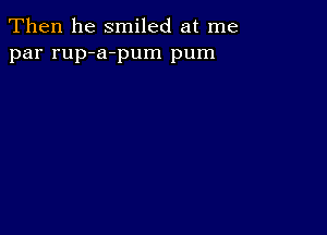 Then he smiled at me
par rup-a-pum pum