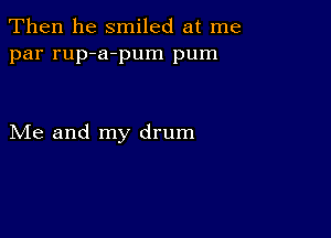 Then he smiled at me
par rup-a-pum pum

Me and my drum