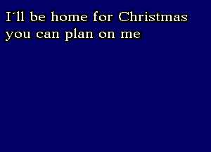 I'll be home for Christmas
you can plan on me