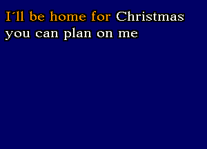 I'll be home for Christmas
you can plan on me