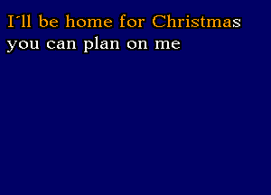 I'll be home for Christmas
you can plan on me