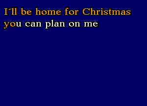 I'll be home for Christmas
you can plan on me