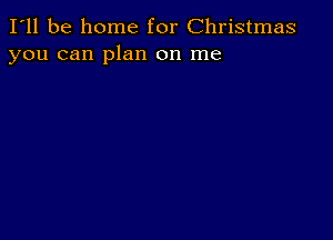 I'll be home for Christmas
you can plan on me