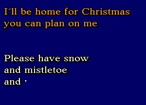 I'll be home for Christmas
you can plan on me

Please have snow
and mistletoe
and '