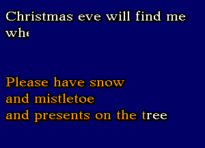 Christmas eve will find me
Wh!

Please have snow
and mistletoe
and presents on the tree