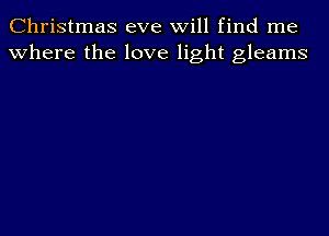 Christmas eve will find me
where the love light gleams