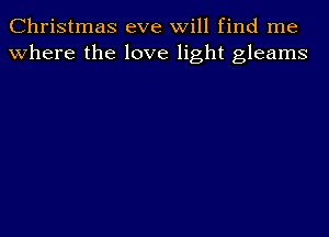 Christmas eve will find me
where the love light gleams