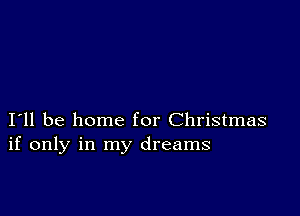 I11 be home for Christmas
if only in my dreams