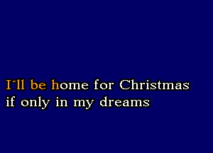 I11 be home for Christmas
if only in my dreams