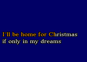 I11 be home for Christmas
if only in my dreams