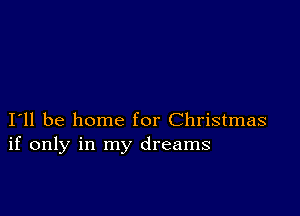 I11 be home for Christmas
if only in my dreams