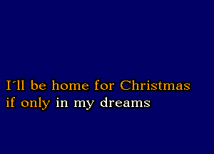 I11 be home for Christmas
if only in my dreams