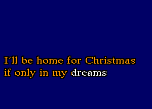 I11 be home for Christmas
if only in my dreams