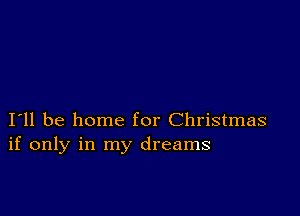 I11 be home for Christmas
if only in my dreams