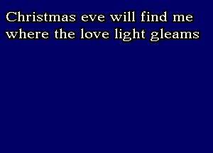 Christmas eve will find me
where the love light gleams