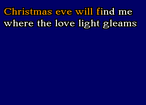 Christmas eve will find me
where the love light gleams