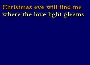 Christmas eve will find me
where the love light gleams