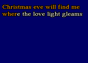 Christmas eve will find me
where the love light gleams