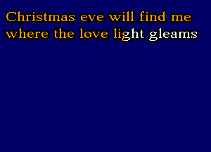 Christmas eve will find me
where the love light gleams