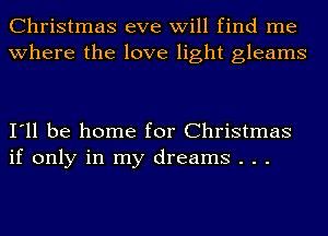 Christmas eve will find me
where the love light gleams

I'll be home for Christmas
if only in my dreams . . .