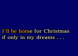 I11 be home for Christmas
if only in my dreams . . .