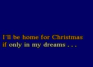 I11 be home for Christmas
if only in my dreams . . .