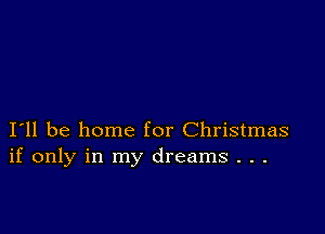 I11 be home for Christmas
if only in my dreams . . .