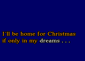 I11 be home for Christmas
if only in my dreams . . .