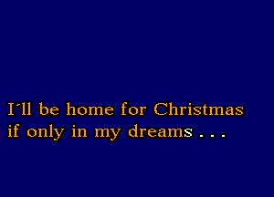 I11 be home for Christmas
if only in my dreams . . .