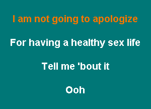 I am not going to apologize

For having a healthy sex life

Tell me 'bout it

Ooh
