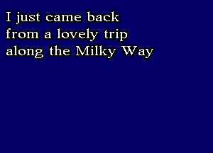 I just came back
from a lovely trip
along the Milky XVay