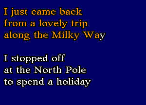 I just came back
from a lovely trip
along the Milky XVay

I stopped off
at the North Pole
to spend a holiday