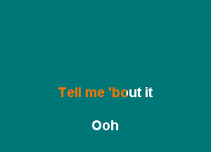 Tell me 'bout it

Ooh
