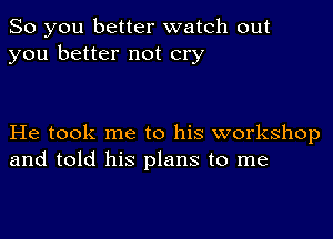 So you better watch out
you better not cry

He took me to his workshop
and told his plans to me