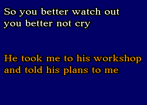 So you better watch out
you better not cry

He took me to his workshop
and told his plans to me