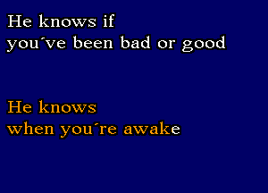 He knows if
you've been bad or good

He knows
When you re awake