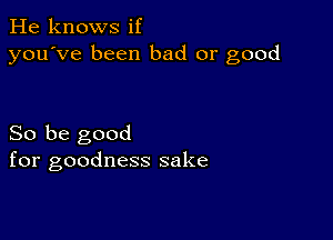 He knows if
you've been bad or good

So be good
for goodness sake