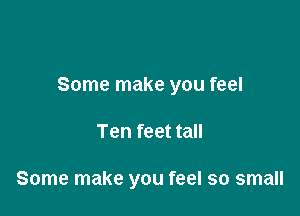 Some make you feel

Ten feet tall

Some make you feel so small