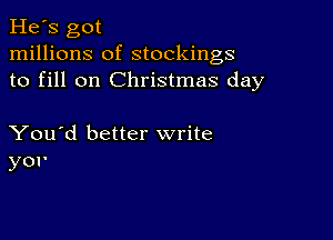 He's got
millions of stockings
to fill on Christmas day

You'd better write
yor